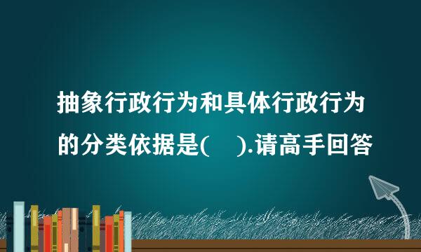 抽象行政行为和具体行政行为的分类依据是( ).请高手回答