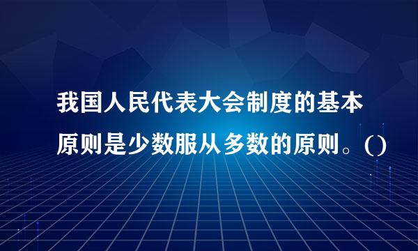 我国人民代表大会制度的基本原则是少数服从多数的原则。()