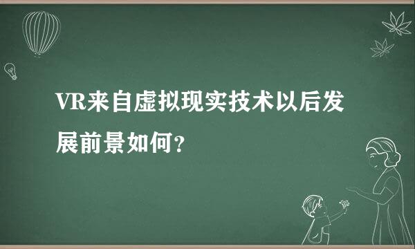 VR来自虚拟现实技术以后发展前景如何？