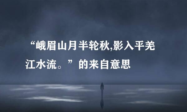 “峨眉山月半轮秋,影入平羌江水流。”的来自意思