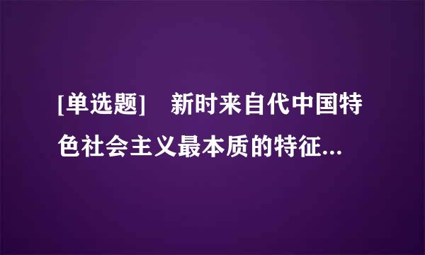 [单选题] 新时来自代中国特色社会主义最本质的特征是(    )