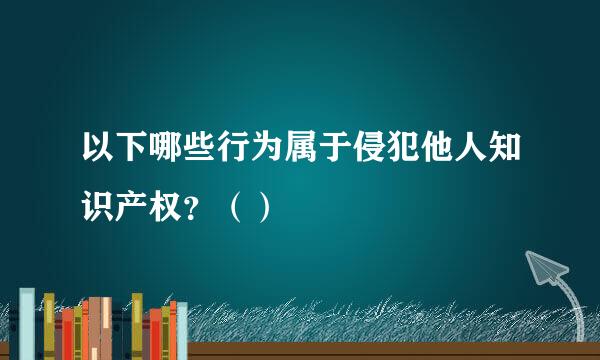 以下哪些行为属于侵犯他人知识产权？（）