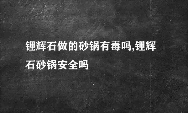 锂辉石做的砂锅有毒吗,锂辉石砂锅安全吗