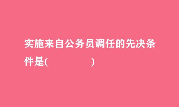 实施来自公务员调任的先决条件是(    )