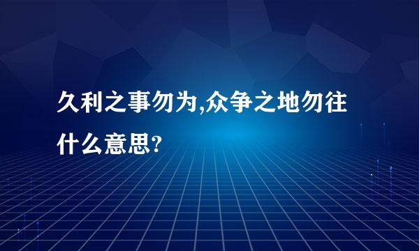 久利之事勿为,众争之地勿往什么意思?