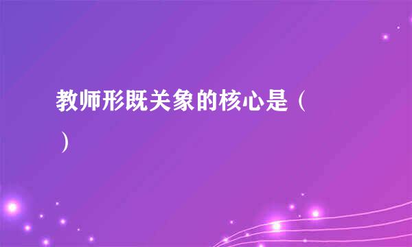 教师形既关象的核心是（  ）