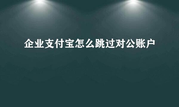 企业支付宝怎么跳过对公账户