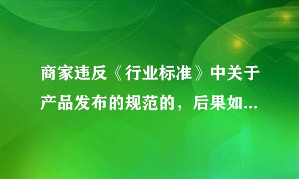 商家违反《行业标准》中关于产品发布的规范的，后果如何?A. 每次扣1分B. 都不对C. 每次扣2分D. 下架并给予单个商...