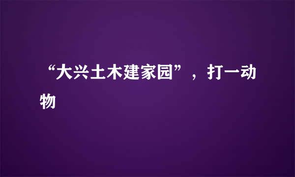 “大兴土木建家园”，打一动物