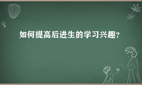 如何提高后进生的学习兴趣？