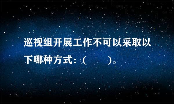 巡视组开展工作不可以采取以下哪种方式：(  )。