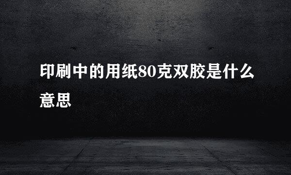 印刷中的用纸80克双胶是什么意思