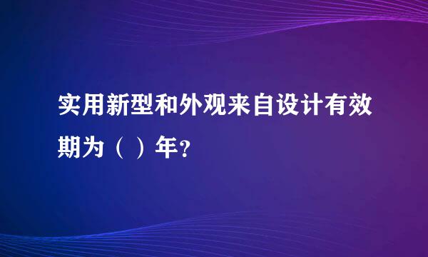 实用新型和外观来自设计有效期为（）年？