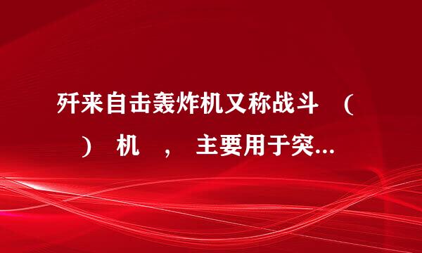 歼来自击轰炸机又称战斗 ( ) 机 , 主要用于突击敌战役战术纵深的地面、水面目标 , 并具有良好的空战能力。