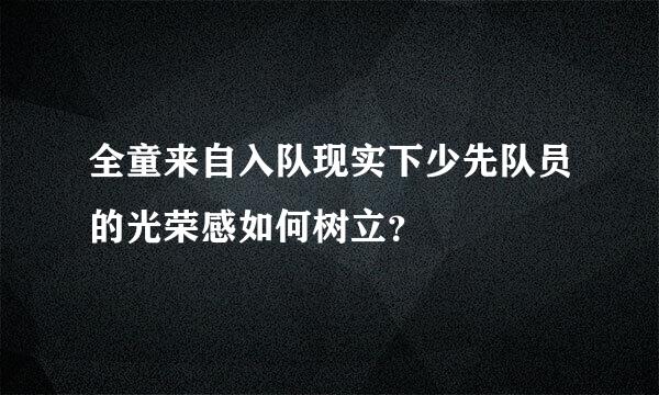 全童来自入队现实下少先队员的光荣感如何树立？