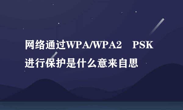 网络通过WPA/WPA2 PSK进行保护是什么意来自思