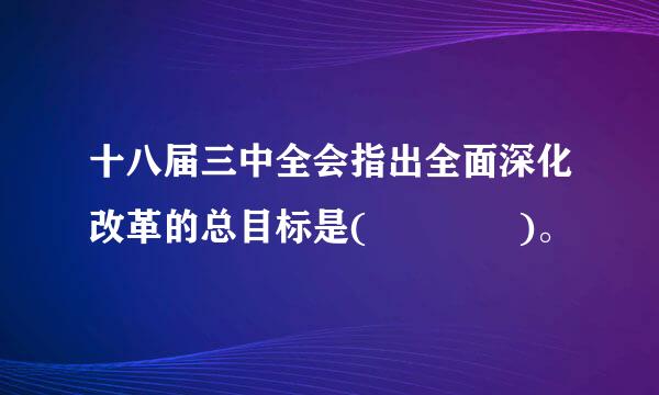 十八届三中全会指出全面深化改革的总目标是(    )。