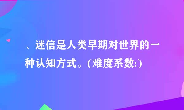 、迷信是人类早期对世界的一种认知方式。(难度系数:)