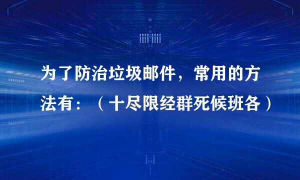 为了防治垃圾邮件，常用的方法有：（十尽限经群死候班各）