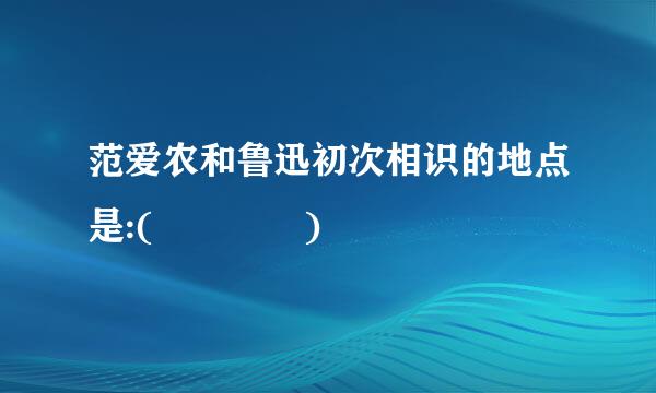 范爱农和鲁迅初次相识的地点是:(    )