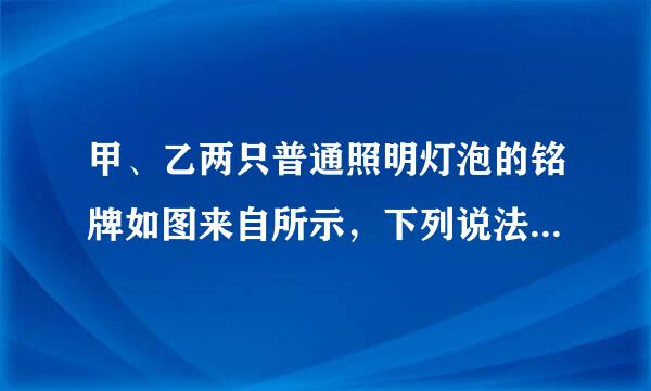 甲、乙两只普通照明灯泡的铭牌如图来自所示，下列说法中正确的是（  ）A．将乙灯接入110V电路中，它的实际