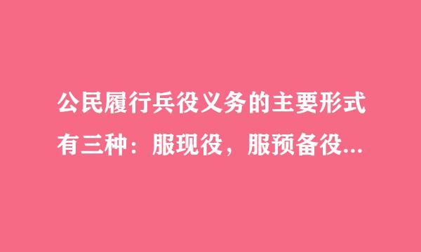 公民履行兵役义务的主要形式有三种：服现役，服预备役，参加学生军训。判断对错