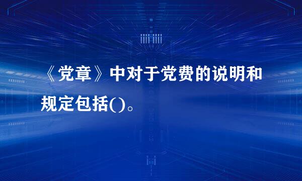 《党章》中对于党费的说明和规定包括()。