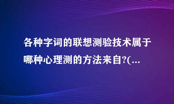 各种字词的联想测验技术属于哪种心理测的方法来自?( )A.纸笔测验B.量表法C.投射测验D.仪器测量法