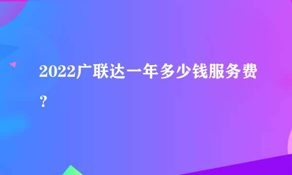 2022广联达一年多少钱服务费？