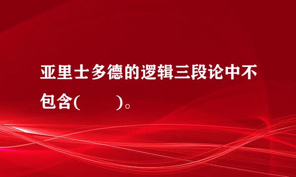 亚里士多德的逻辑三段论中不包含(  )。