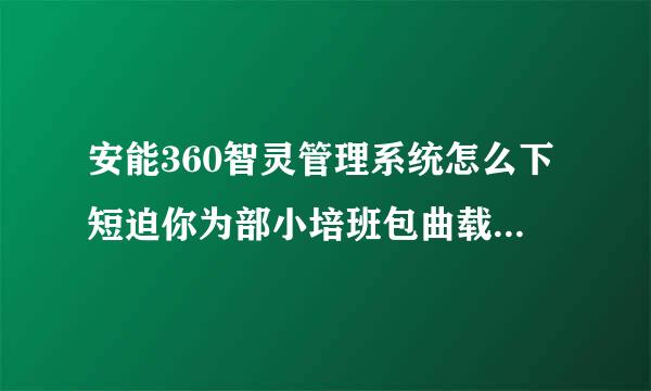 安能360智灵管理系统怎么下短迫你为部小培班包曲载请问安能360智灵管理系来自统电脑怎么下载？