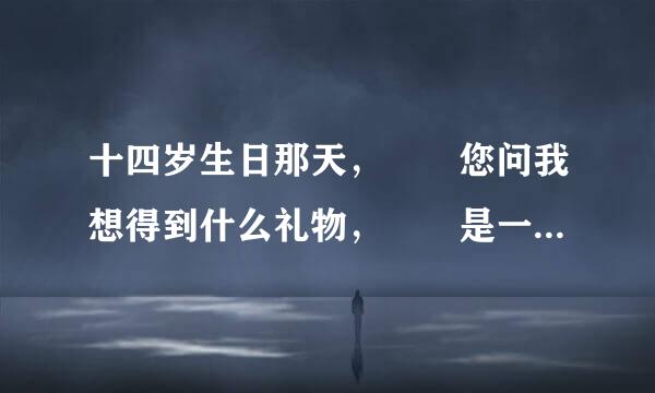 十四岁生日那天，  您问我想得到什么礼物，  是一架望远镜，  还是一个簇新的足球？