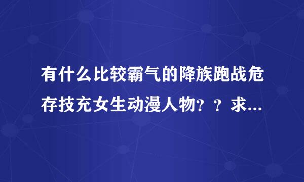 有什么比较霸气的降族跑战危存技充女生动漫人物？？求名！！！