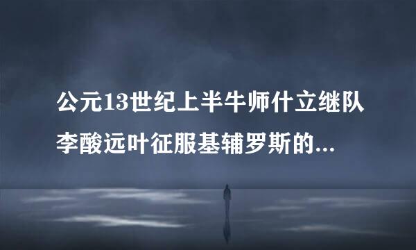 公元13世纪上半牛师什立继队李酸远叶征服基辅罗斯的游牧帝国是（  ）。