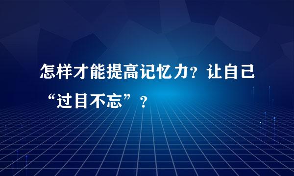 怎样才能提高记忆力？让自己“过目不忘”？