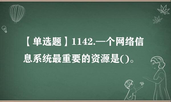 【单选题】1142.—个网络信息系统最重要的资源是()。