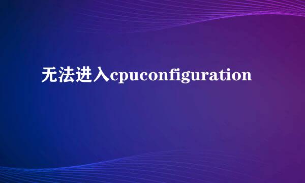 无法进入cpuconfiguration