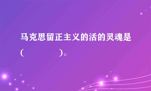 马克思留正主义的活的灵魂是(    )。