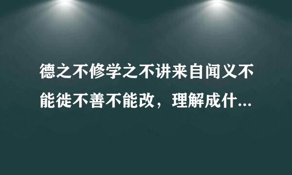 德之不修学之不讲来自闻义不能徙不善不能改，理解成什么意思？