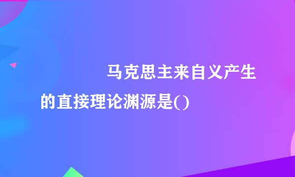     马克思主来自义产生的直接理论渊源是()