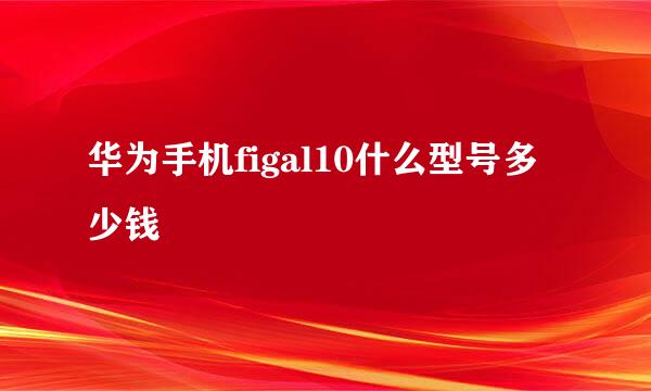 华为手机figal10什么型号多少钱