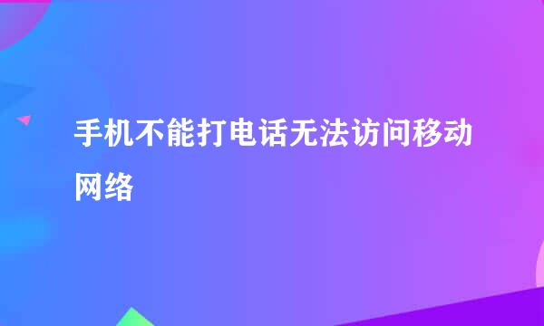 手机不能打电话无法访问移动网络