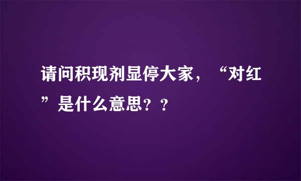 请问积现剂显停大家，“对红”是什么意思？？