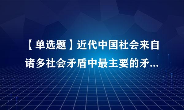 【单选题】近代中国社会来自诸多社会矛盾中最主要的矛盾是()