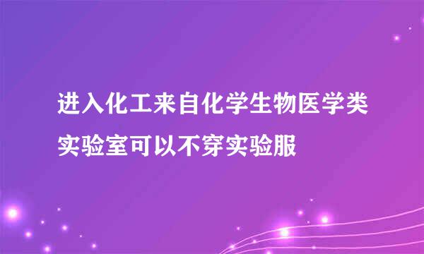 进入化工来自化学生物医学类实验室可以不穿实验服