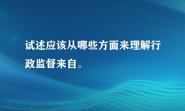 试述应该从哪些方面来理解行政监督来自。