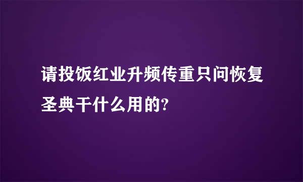 请投饭红业升频传重只问恢复圣典干什么用的?