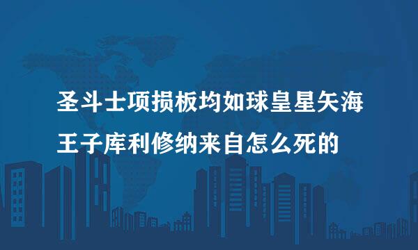 圣斗士项损板均如球皇星矢海王子库利修纳来自怎么死的