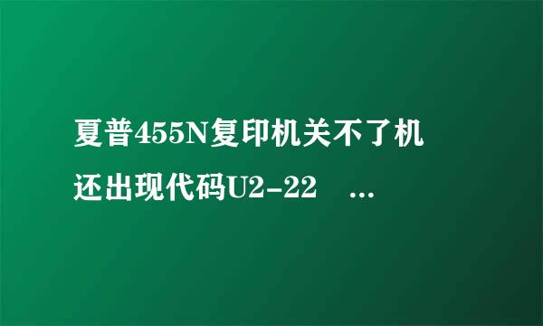 夏普455N复印机关不了机 还出现代码U2-22 求解 谢谢 很 急急急来自！