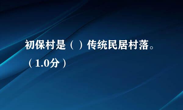 初保村是（）传统民居村落。（1.0分）